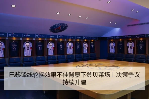 巴黎锋线轮换效果不佳背景下登贝莱场上决策争议持续升温