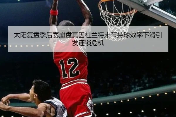 太阳复盘季后赛崩盘真因杜兰特末节持球效率下滑引发连锁危机