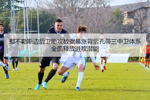 那不勒斯边后卫助攻数据暴涨背后孔蒂三中卫体系全面释放进攻潜能