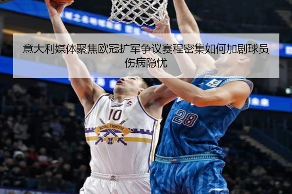 意大利媒体聚焦欧冠扩军争议赛程密集如何加剧球员伤病隐忧